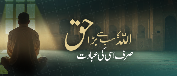 اللہ کا سب سے بڑا حق: صرف اسی کی عبادت