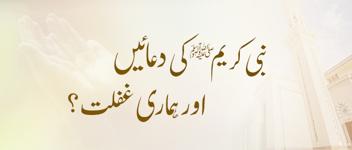 نبی کریم ﷺ کی دعائیں اور ہماری غفلت؟
