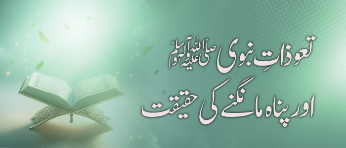 تعوذاتِ نبوی ﷺ اور پناہ مانگنے کی حقیقت